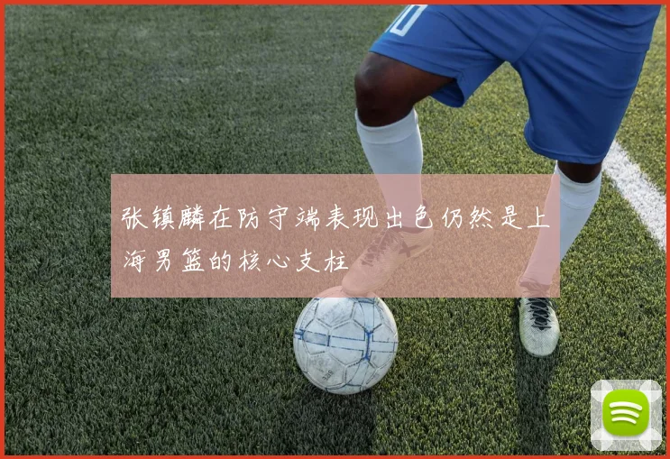 张镇麟在防守端表现出色仍然是上海男篮的核心支柱