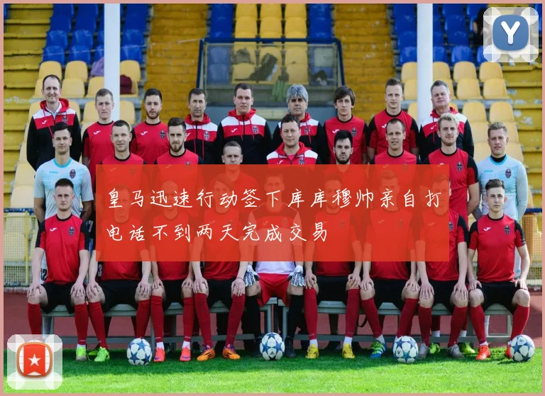 皇马迅速行动签下库库穆帅亲自打电话不到两天完成交易