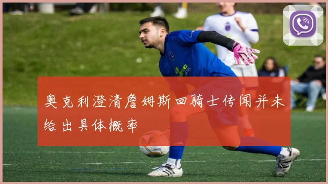 奥克利澄清詹姆斯回骑士传闻并未给出具体概率