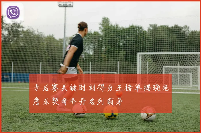 季后赛关键时刻得分王榜单揭晓老詹东契奇乔丹名列前茅