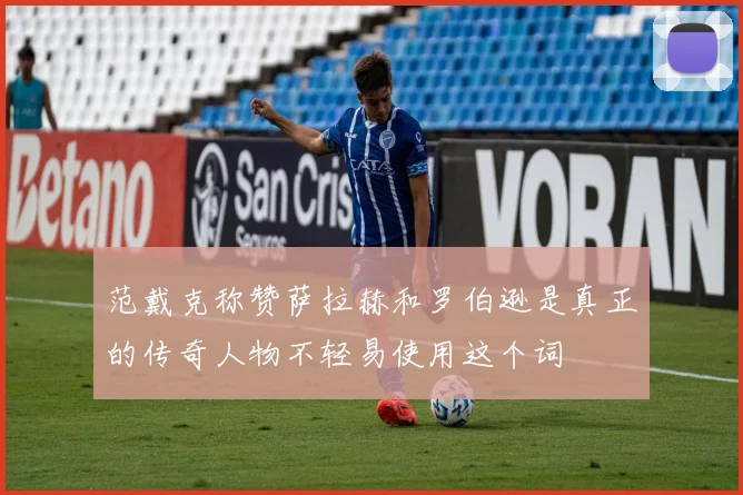 范戴克称赞萨拉赫和罗伯逊是真正的传奇人物不轻易使用这个词