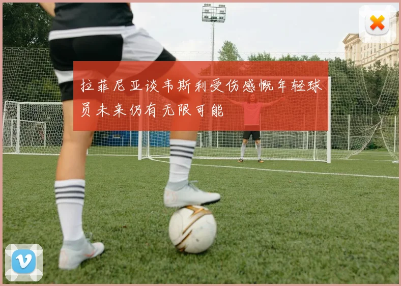 拉菲尼亚谈韦斯利受伤感慨年轻球员未来仍有无限可能