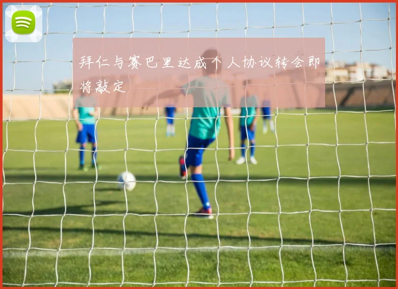 拜仁与赛巴里达成个人协议转会即将敲定