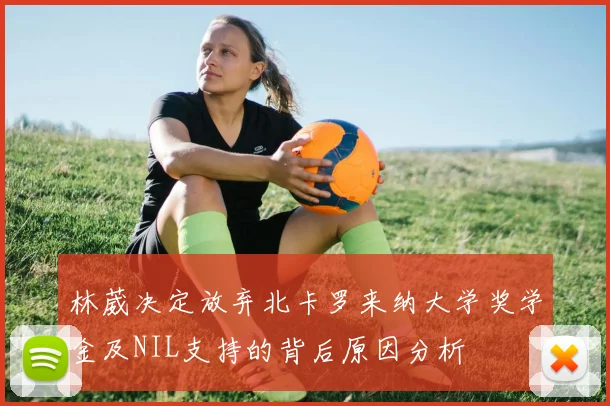 林葳决定放弃北卡罗来纳大学奖学金及NIL支持的背后原因分析
