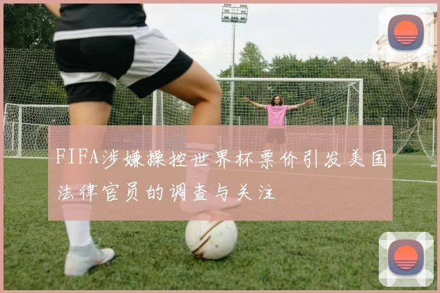 FIFA涉嫌操控世界杯票价引发美国法律官员的调查与关注