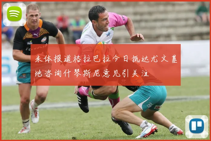 米体报道格拉巴拉今日抵达尤文基地咨询什琴斯尼意见引关注