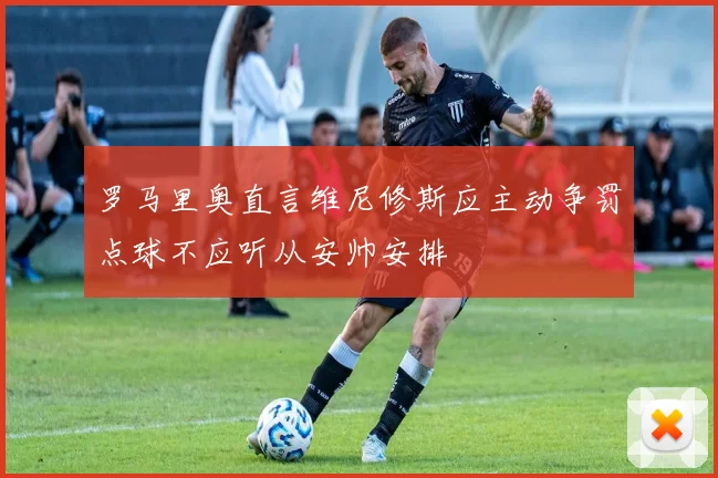 罗马里奥直言维尼修斯应主动争罚点球不应听从安帅安排