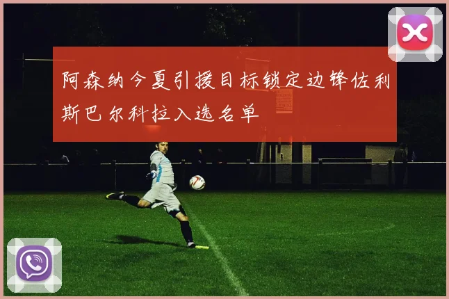 阿森纳今夏引援目标锁定边锋佐利斯巴尔科拉入选名单