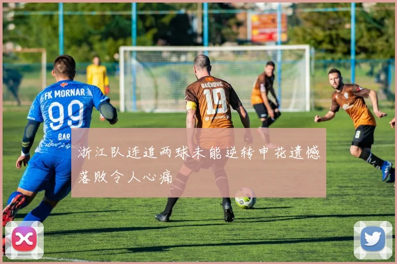 浙江队连追两球未能逆转申花遗憾落败令人心痛