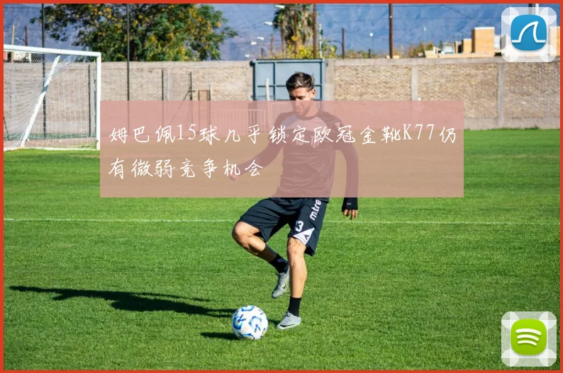 姆巴佩15球几乎锁定欧冠金靴K77仍有微弱竞争机会