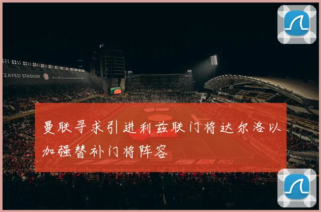 曼联寻求引进利兹联门将达尔洛以加强替补门将阵容