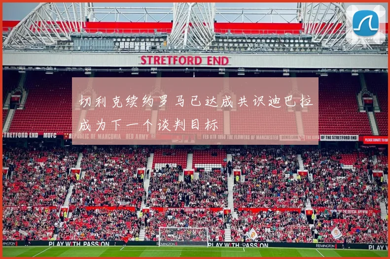切利克续约罗马已达成共识迪巴拉成为下一个谈判目标