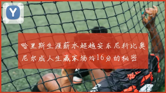哈里斯生涯薪水超越安东尼科比奥尼尔成人生赢家场均16分的秘密