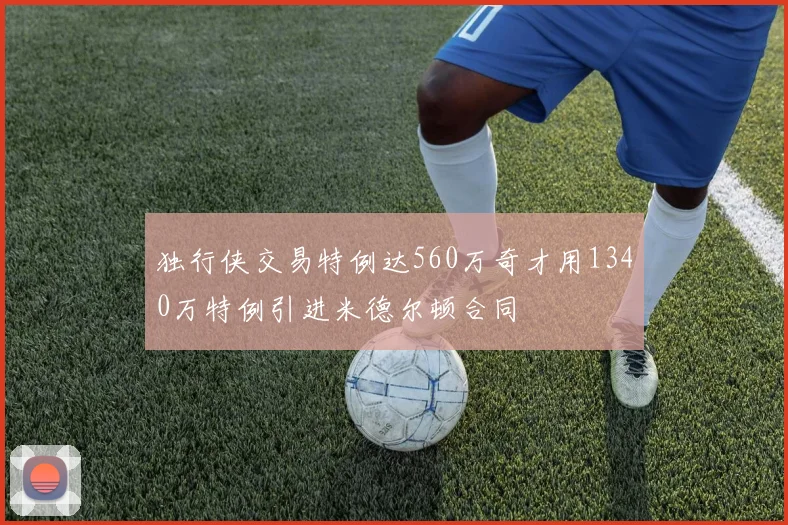 独行侠交易特例达560万奇才用1340万特例引进米德尔顿合同