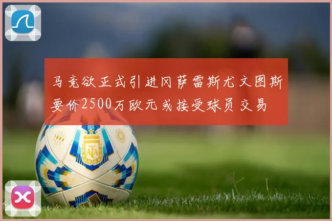 马竞欲正式引进冈萨雷斯尤文图斯要价2500万欧元或接受球员交易