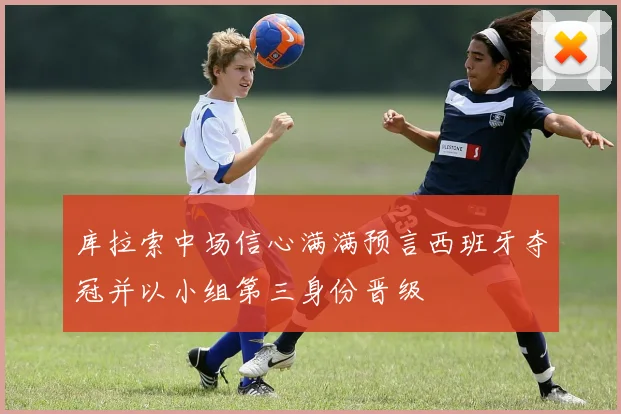 库拉索中场信心满满预言西班牙夺冠并以小组第三身份晋级