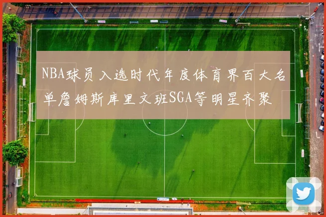NBA球员入选时代年度体育界百大名单詹姆斯库里文班SGA等明星齐聚