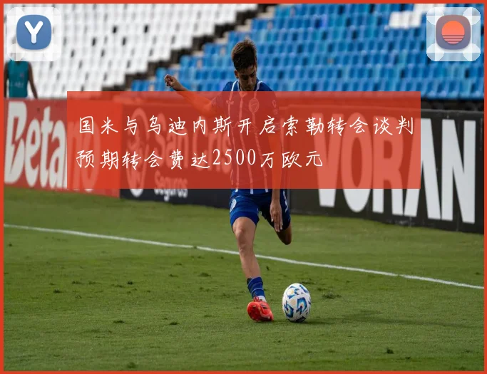国米与乌迪内斯开启索勒转会谈判预期转会费达2500万欧元