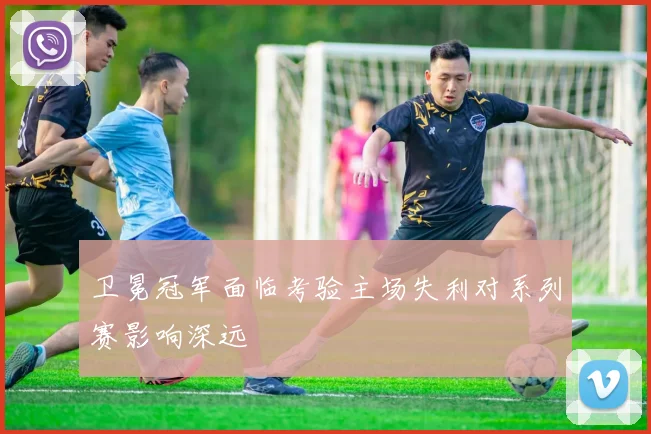 卫冕冠军面临考验主场失利对系列赛影响深远