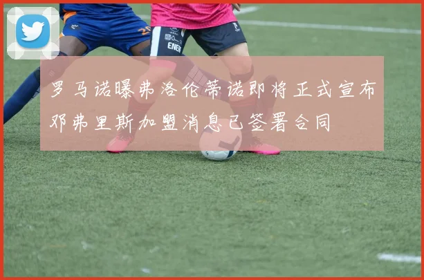 罗马诺曝弗洛伦蒂诺即将正式宣布邓弗里斯加盟消息已签署合同