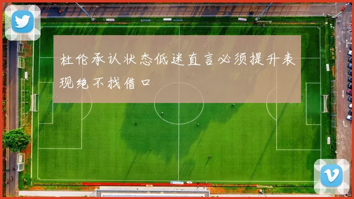 杜伦承认状态低迷直言必须提升表现绝不找借口
