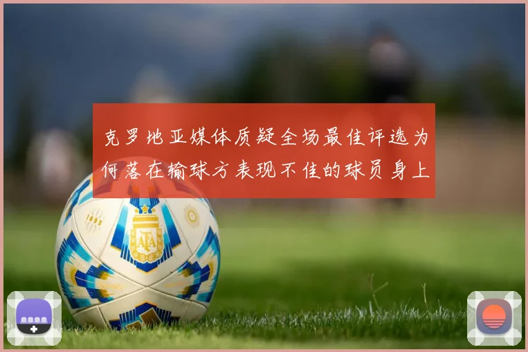 克罗地亚媒体质疑全场最佳评选为何落在输球方表现不佳的球员身上