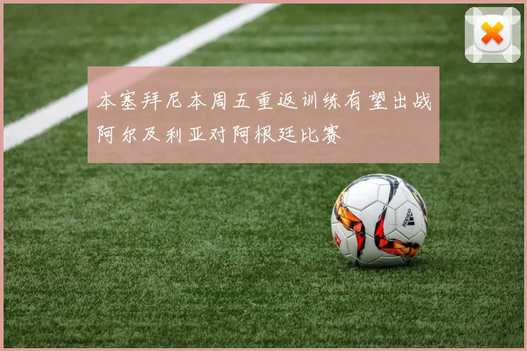 本塞拜尼本周五重返训练有望出战阿尔及利亚对阿根廷比赛