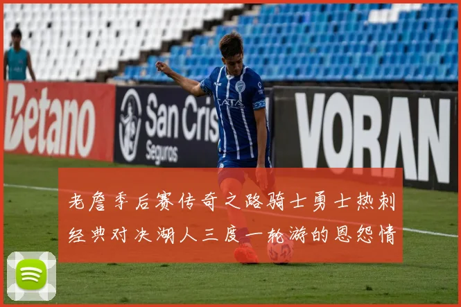 老詹季后赛传奇之路骑士勇士热刺经典对决湖人三度一轮游的恩怨情仇