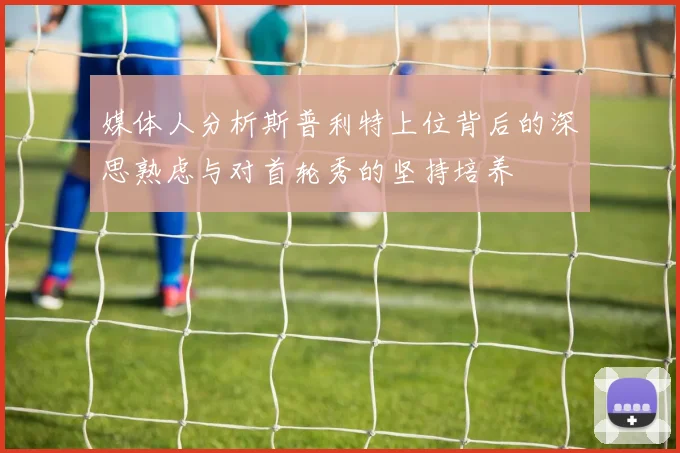 媒体人分析斯普利特上位背后的深思熟虑与对首轮秀的坚持培养