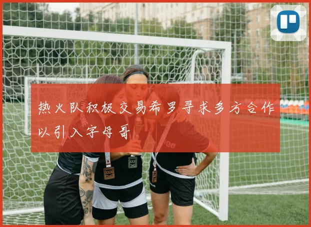 热火队积极交易希罗寻求多方合作以引入字母哥
