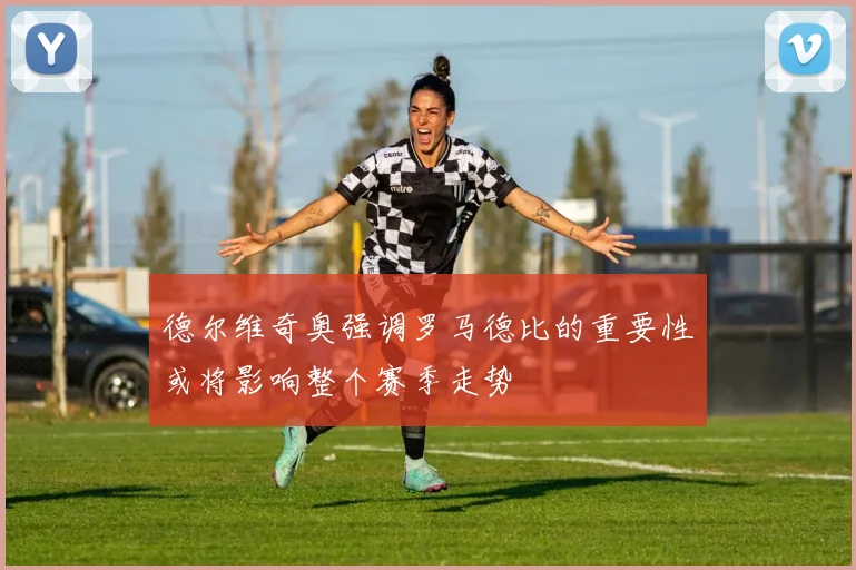 德尔维奇奥强调罗马德比的重要性或将影响整个赛季走势
