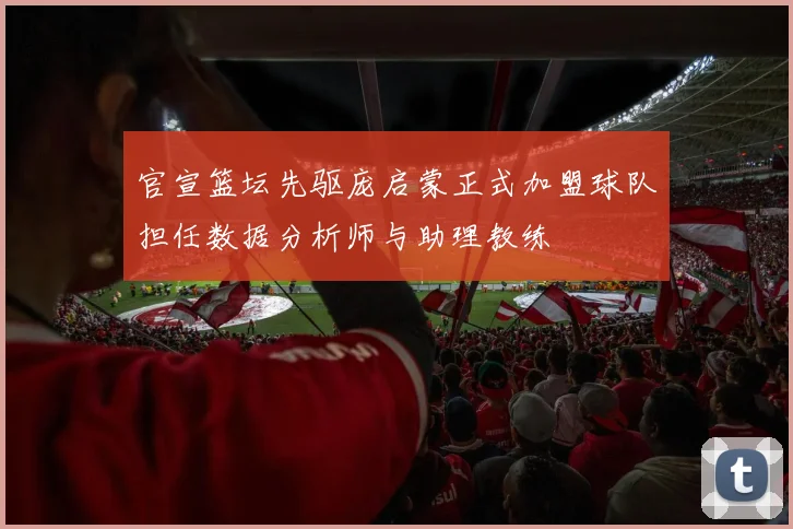 官宣篮坛先驱庞启蒙正式加盟球队担任数据分析师与助理教练