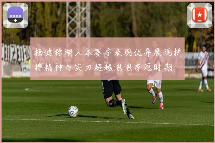 杨健称湖人本赛季表现优异展现拼搏精神与实力超越泡泡夺冠时期