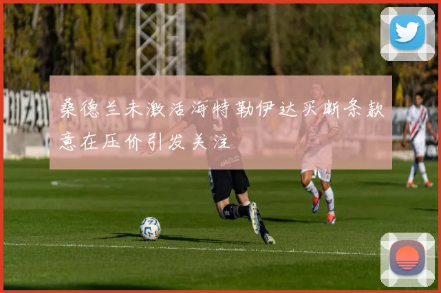 桑德兰未激活海特勒伊达买断条款意在压价引发关注