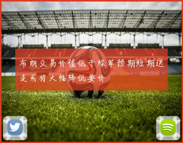 布朗交易价值低于绿军预期短期送走或将大幅降低要价