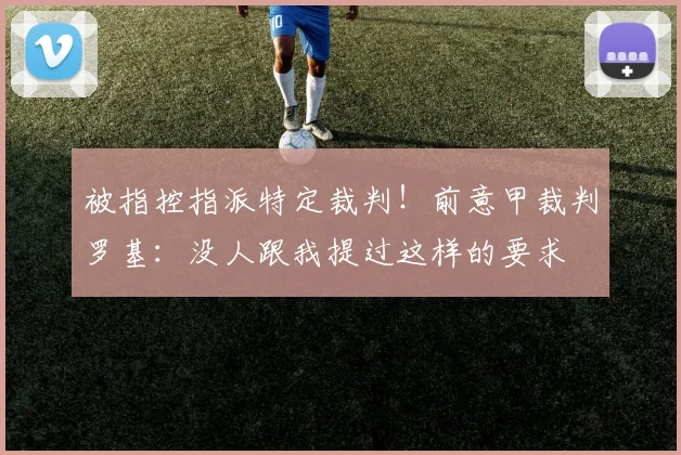 被指控指派特定裁判！前意甲裁判罗基：没人跟我提过这样的要求