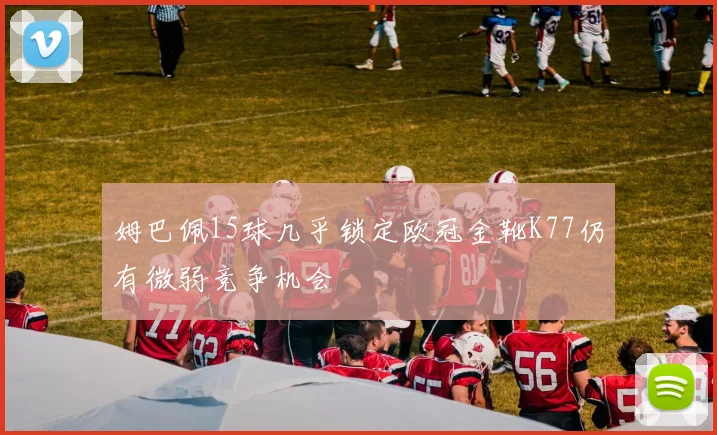 姆巴佩15球几乎锁定欧冠金靴K77仍有微弱竞争机会