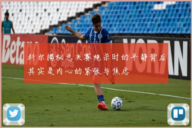 科尔揭秘总决赛绝杀时的平静背后其实是内心的紧张与焦虑