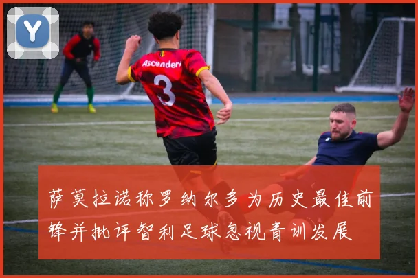 萨莫拉诺称罗纳尔多为历史最佳前锋并批评智利足球忽视青训发展