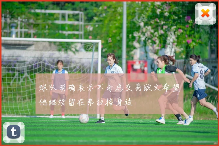 球队明确表示不考虑交易欧文希望他继续留在弗拉格身边