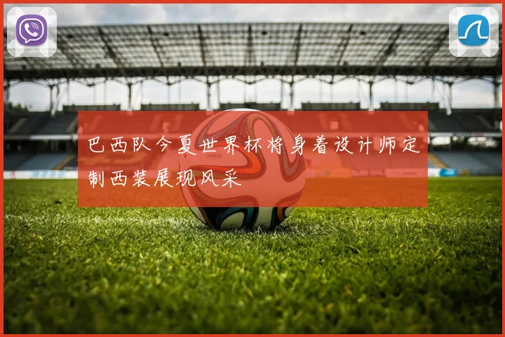 巴西队今夏世界杯将身着设计师定制西装展现风采