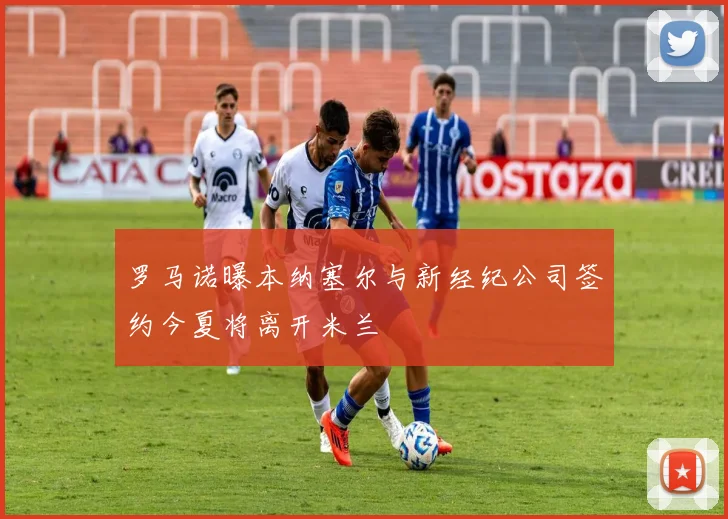 罗马诺曝本纳塞尔与新经纪公司签约今夏将离开米兰