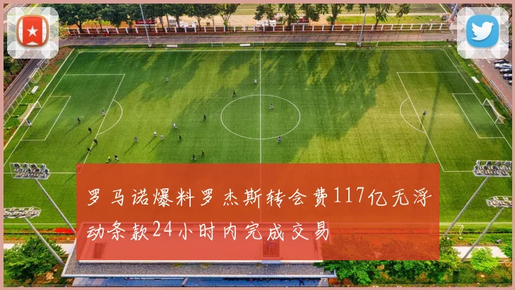 罗马诺爆料罗杰斯转会费117亿无浮动条款24小时内完成交易